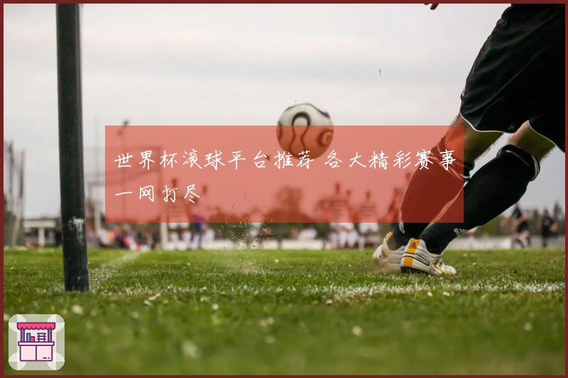 世界杯滚球平台推荐 各大精彩赛事一网打尽