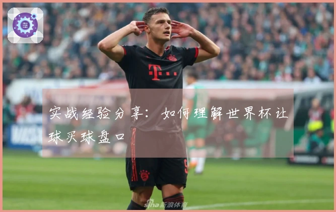 实战经验分享：如何理解世界杯让球买球盘口