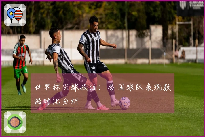 世界杯买球投注：各国球队表现数据对比分析