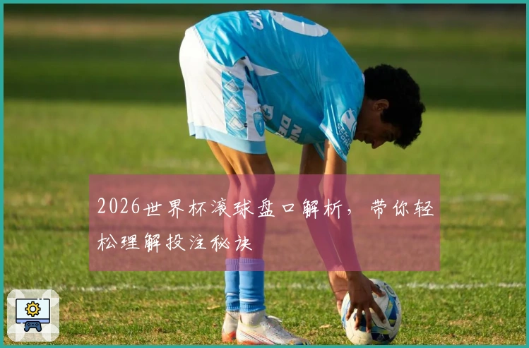 2026世界杯滚球盘口解析，带你轻松理解投注秘诀