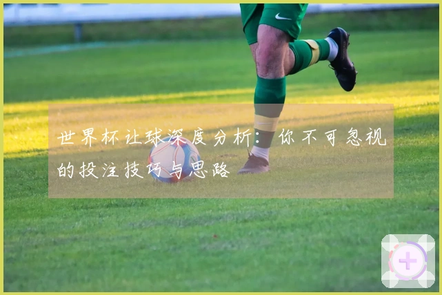 世界杯让球深度分析：你不可忽视的投注技巧与思路