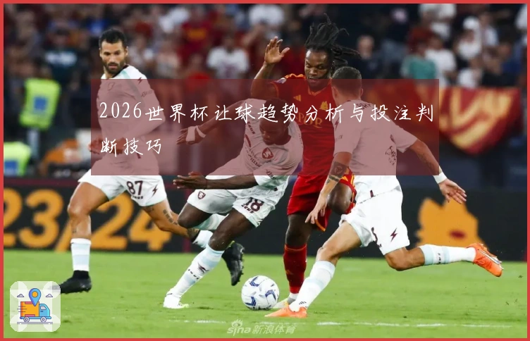 2026世界杯让球趋势分析与投注判断技巧