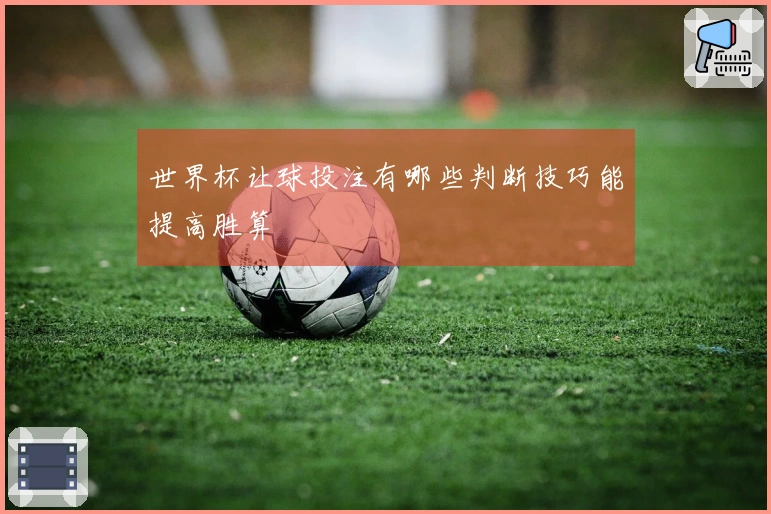 世界杯让球投注有哪些判断技巧能提高胜算